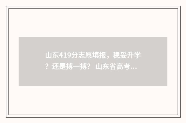 山东419分志愿填报，稳妥升学？还是搏一搏？ 山东省高考419分能报什么学校