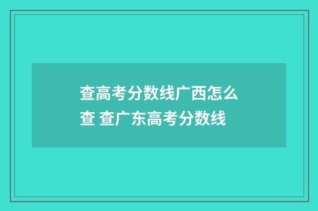 查高考分数线广西怎么查 查广东高考分数线