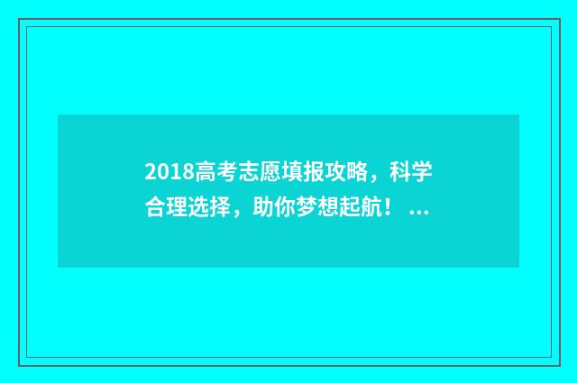 2018高考志愿填报攻略,科学合理选择,助你梦想起航! 2018高考志愿填报表格