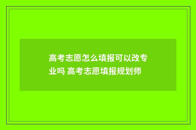 高考志愿怎么填报可以改专业吗 高考志愿填报规划师