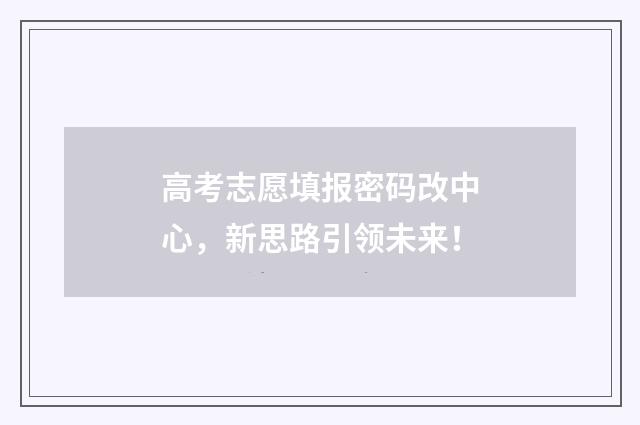 高考志愿填报密码改中心，新思路引领未来！