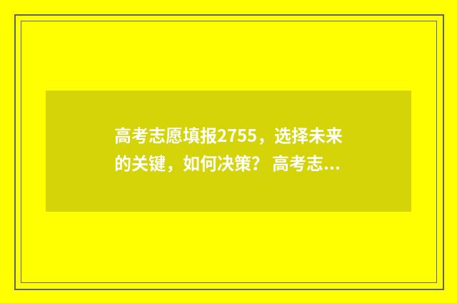 高考志愿填报2755，选择未来的关键，如何决策？ 高考志愿填报时间2024