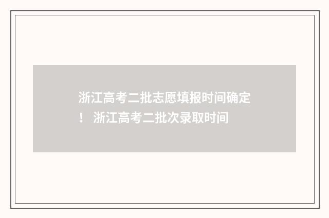 浙江高考二批志愿填报时间确定! 浙江高考二批次录取时间