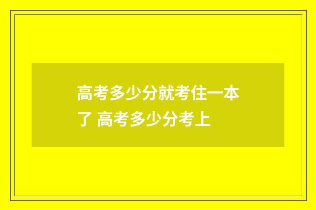 高考多少分就考住一本了 高考多少分考上