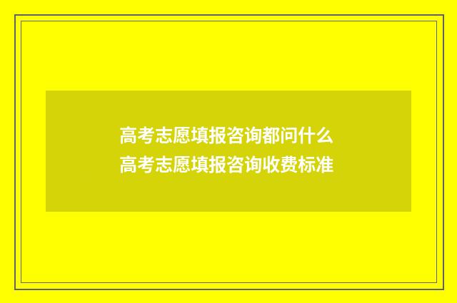 高考志愿填报咨询都问什么 高考志愿填报咨询收费标准