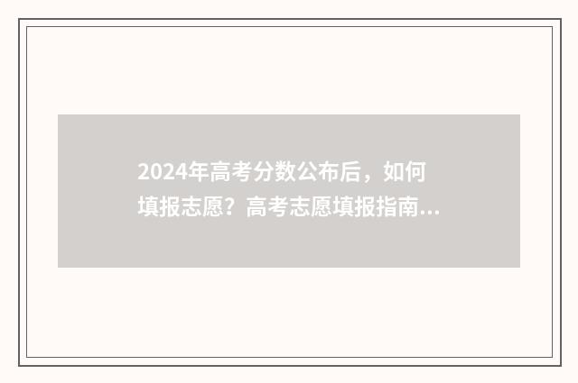 2024年高考分数公布后，如何填报志愿？高考志愿填报指南 2024年高考分数线预估