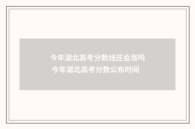 今年湖北高考分数线还会涨吗 今年湖北高考分数公布时间