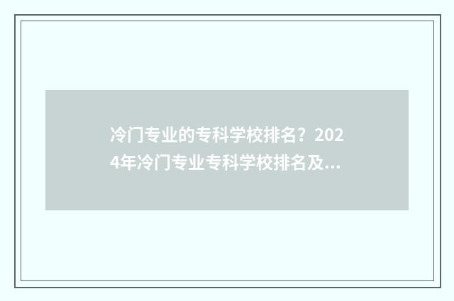 冷门专业的专科学校排名？2024年冷门专业专科学校排名及解析 冷门专业专科出哭路