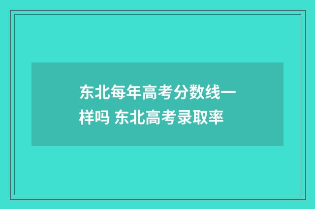 东北每年高考分数线一样吗 东北高考录取率