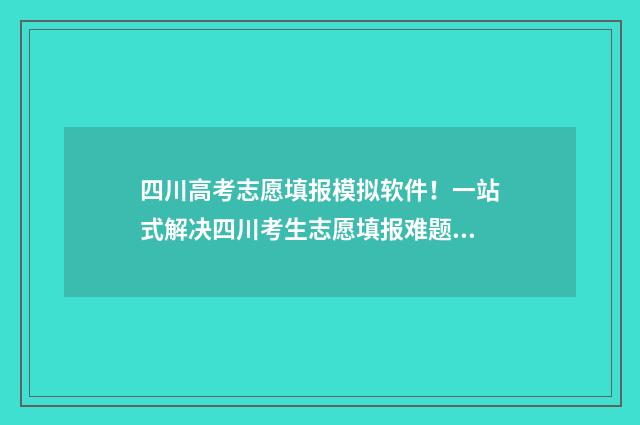 四川高考志愿填报模拟软件!一站式解决四川考生志愿填报难题 四川高考志愿填报规则
