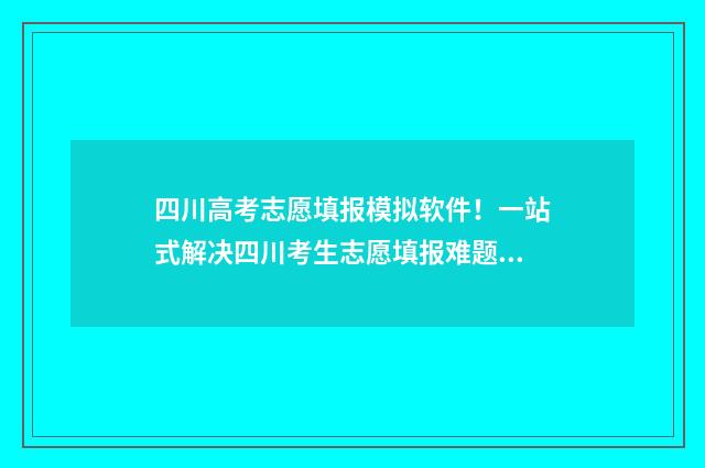 四川高考志愿填报模拟软件！一站式解决四川考生志愿填报难题 四川高考志愿填报规则