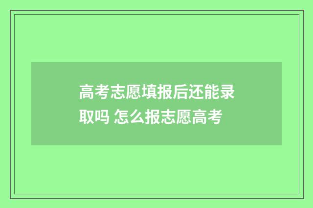 高考志愿填报后还能录取吗 怎么报志愿高考