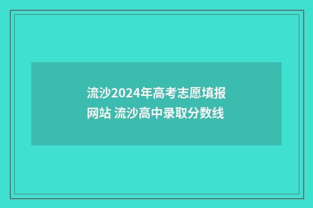 流沙2024年高考志愿填报网站 流沙高中录取分数线