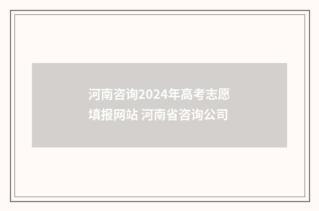 河南咨询2024年高考志愿填报网站 河南省咨询公司