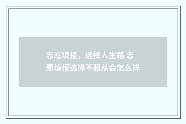 志愿填报,选择人生路 志愿填报选择不服从会怎么样