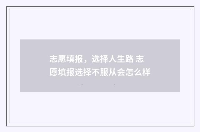 志愿填报,选择人生路 志愿填报选择不服从会怎么样