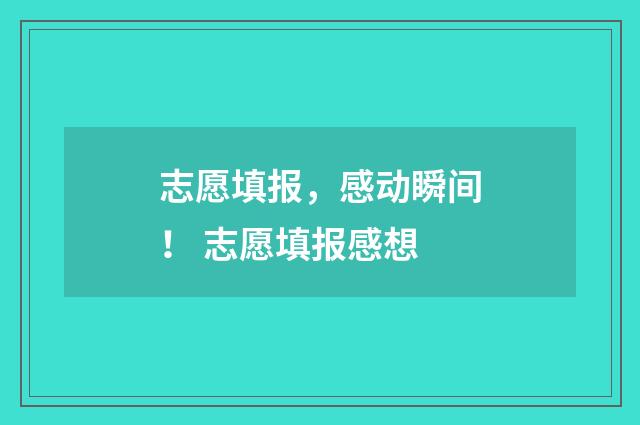 志愿填报，感动瞬间！ 志愿填报感想