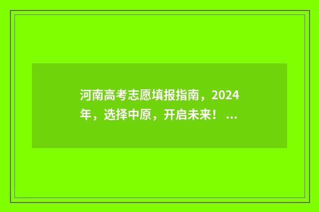 河南高考志愿填报指南，2024年，选择中原，开启未来！ 河南高考志愿填报时间和截止时间