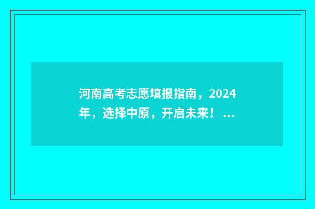 河南高考志愿填报指南，2024年，选择中原，开启未来！ 河南高考志愿填报时间和截止时间