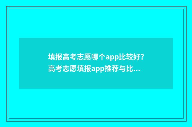 填报高考志愿哪个app比较好？高考志愿填报app推荐与比较 填报高考志愿哪款软件好