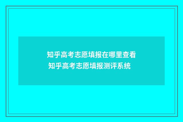 知乎高考志愿填报在哪里查看 知乎高考志愿填报测评系统