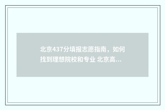 北京437分填报志愿指南，如何找到理想院校和专业 北京高考437分