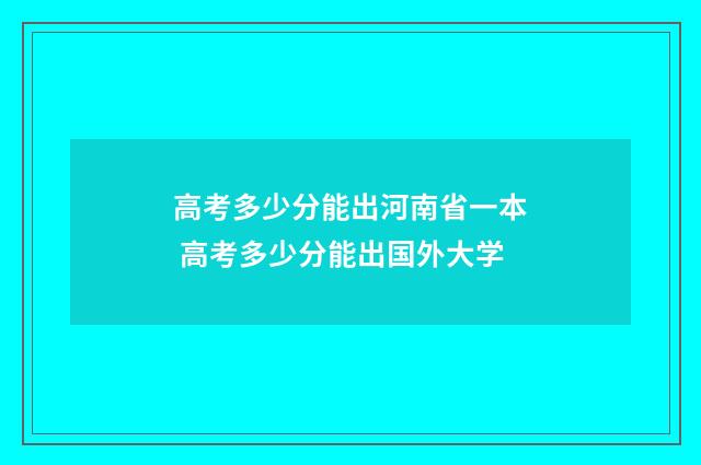 高考多少分能出河南省一本 高考多少分能出国外大学