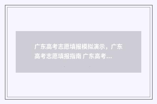 广东高考志愿填报模拟演示，广东高考志愿填报指南 广东高考志愿填报网站入口