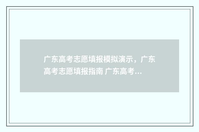 广东高考志愿填报模拟演示，广东高考志愿填报指南 广东高考志愿填报网站入口