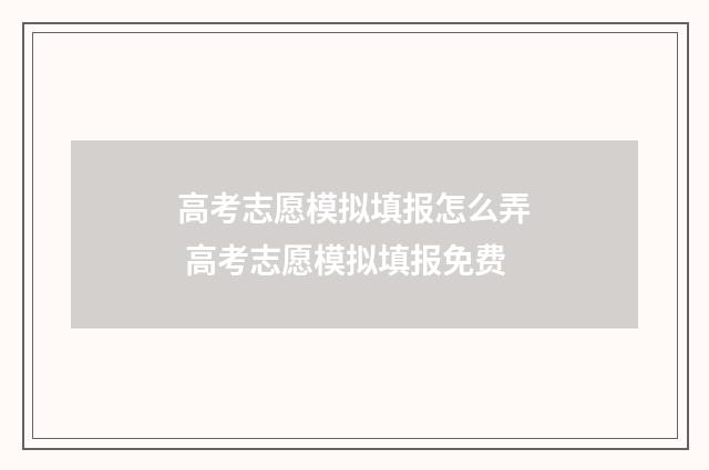 高考志愿模拟填报怎么弄 高考志愿模拟填报免费