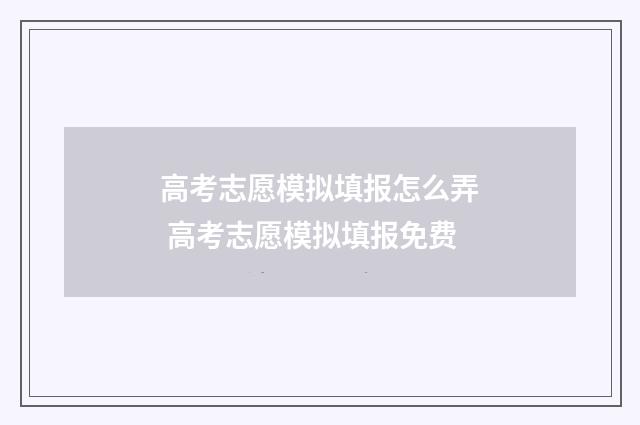 高考志愿模拟填报怎么弄 高考志愿模拟填报免费