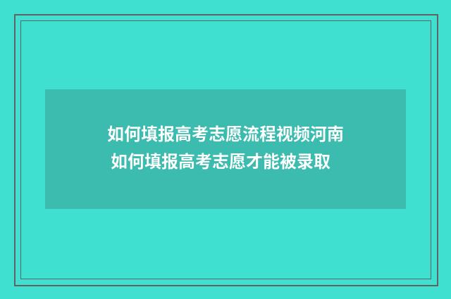 如何填报高考志愿流程视频河南 如何填报高考志愿才能被录取