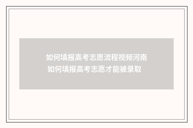 如何填报高考志愿流程视频河南 如何填报高考志愿才能被录取