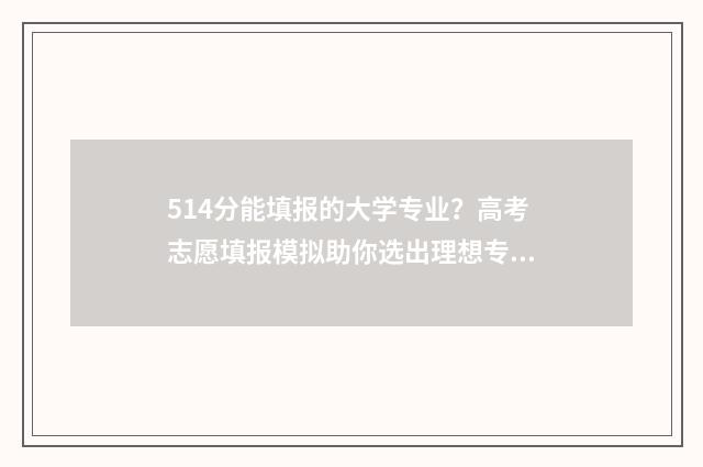 514分能填报的大学专业？高考志愿填报模拟助你选出理想专业 514分能填报的大专有哪些