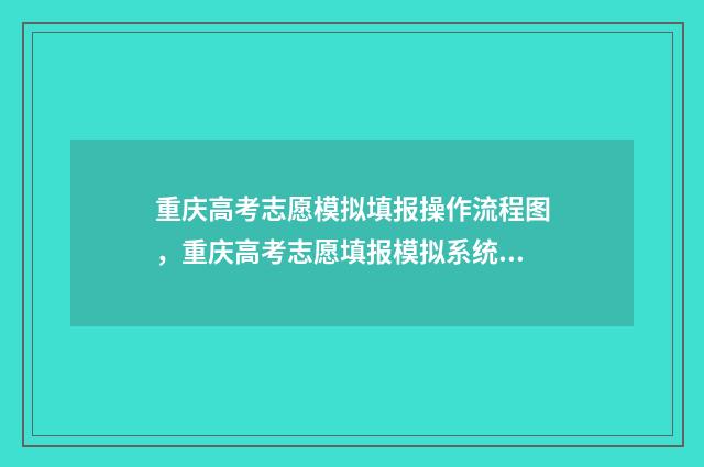 重庆高考志愿模拟填报操作流程图，重庆高考志愿填报模拟系统使用方法 重庆高考志愿模板图片