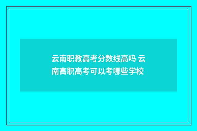 云南职教高考分数线高吗 云南高职高考可以考哪些学校