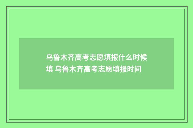 乌鲁木齐高考志愿填报什么时候填 乌鲁木齐高考志愿填报时间