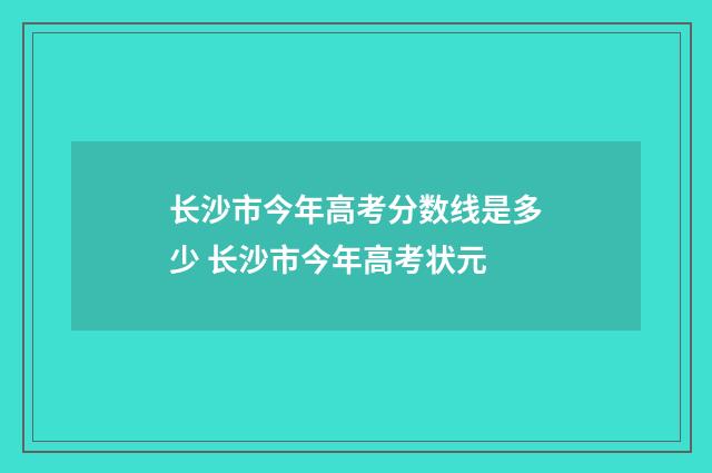长沙市今年高考分数线是多少 长沙市今年高考状元