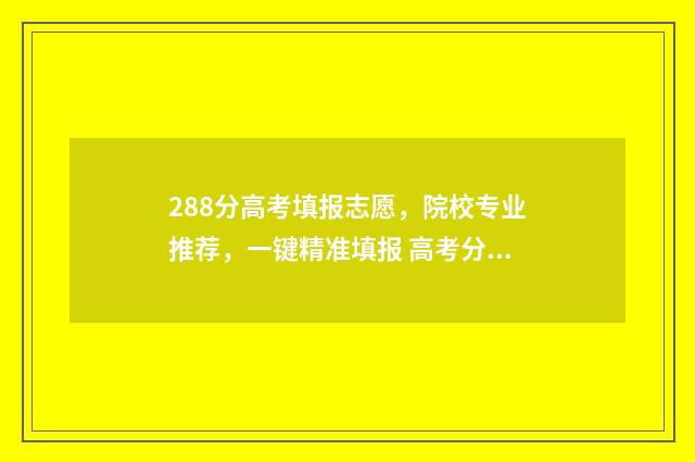 288分高考填报志愿，院校专业推荐，一键精准填报 高考分数288能上什么专科