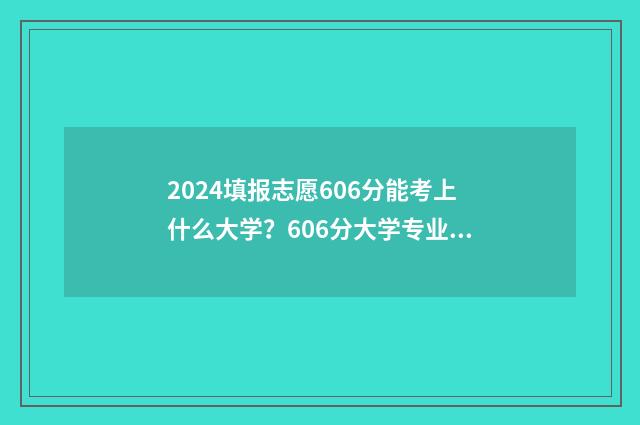 2024填报志愿606分能考上什么大学?606分大学专业推荐 2024填报志愿入口官网登录