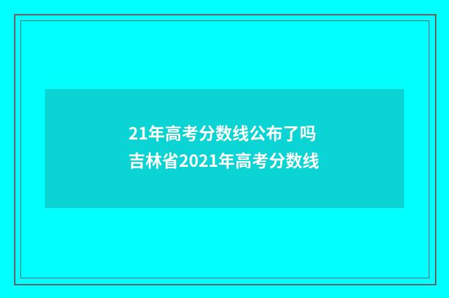 21年高考分数线公布了吗 吉林省2021年高考分数线
