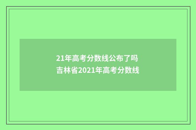 21年高考分数线公布了吗 吉林省2021年高考分数线