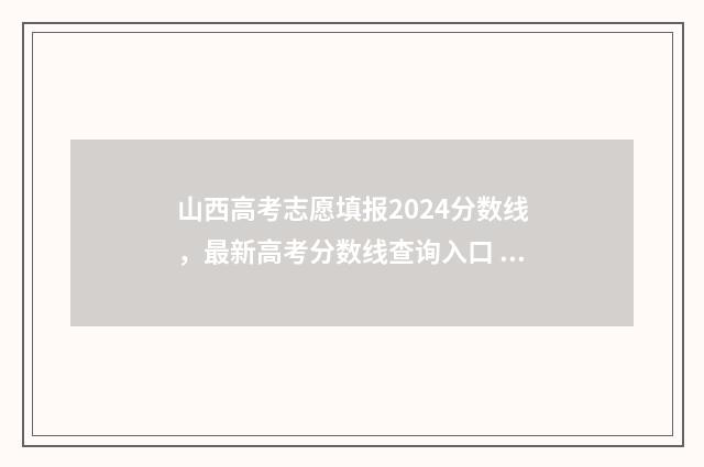 山西高考志愿填报2024分数线，最新高考分数线查询入口 2024年山西高考录取分数线