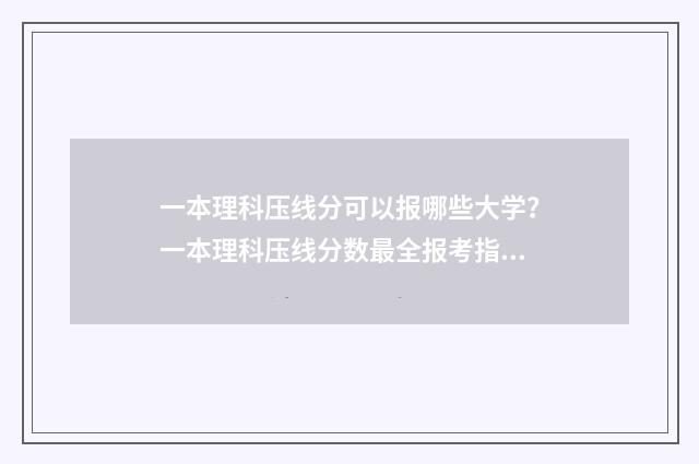 一本理科压线分可以报哪些大学？一本理科压线分数最全报考指南 适合理科一本压线生报考的大学