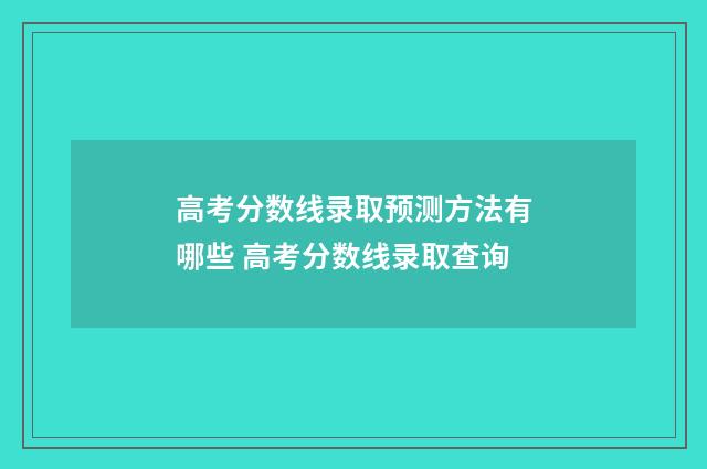 高考分数线录取预测方法有哪些 高考分数线录取查询