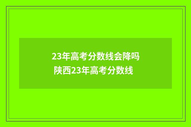 23年高考分数线会降吗 陕西23年高考分数线