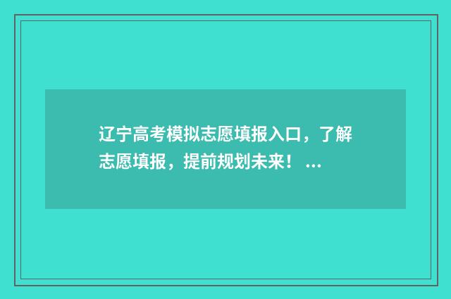 辽宁高考模拟志愿填报入口，了解志愿填报，提前规划未来！ 辽宁高考模拟志愿填报表模板