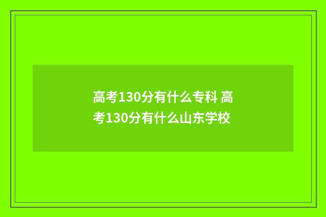 高考130分有什么专科 高考130分有什么山东学校