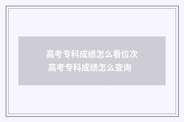 高考专科成绩怎么看位次 高考专科成绩怎么查询