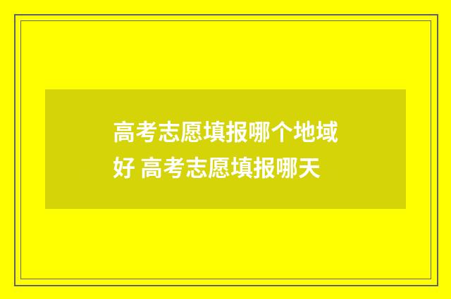 高考志愿填报哪个地域好 高考志愿填报哪天